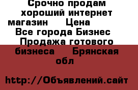 Срочно продам хороший интернет магазин.  › Цена ­ 4 600 - Все города Бизнес » Продажа готового бизнеса   . Брянская обл.